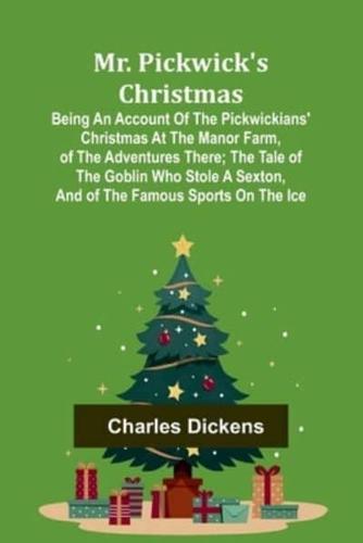 Mr. Pickwick's Christmas; Being an Account of the Pickwickians' Christmas at the Manor Farm, of the Adventures There; the Tale of the Goblin Who Stole a Sexton, and of the Famous Sports on the Ice