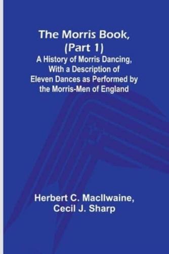 The Morris Book, (Part 1); A History of Morris Dancing, With a Description of Eleven Dances as Performed by the Morris-Men of England