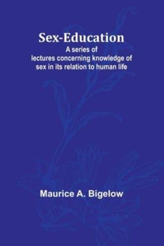 Sex-education;A Series of Lectures Concerning Knowledge of Sex in Its Relation to Human Life