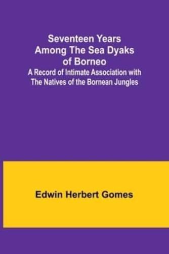 Seventeen Years Among the Sea Dyaks of Borneo;A Record of Intimate Association With the Natives of the Bornean Jungles