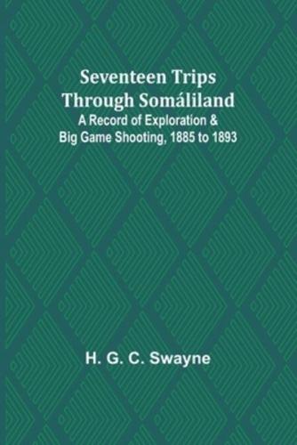 Seventeen Trips Through Somáliland;A Record of Exploration & Big Game Shooting, 1885 to 1893