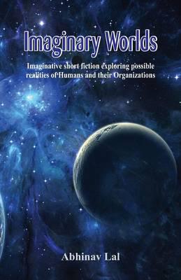 "Imaginary Worlds - Imaginative short fiction exploring possible realities of Humans and their Organizations"