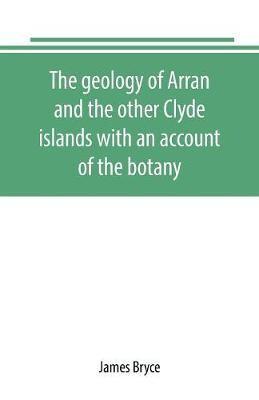 The geology of Arran and the other Clyde islands with an account of the botany, natural history, and antiquities, notices of the scenery and an itinerary of the routes
