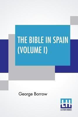 The Bible In Spain (Volume I): Or, The Journeys, Adventures, And Imprisonments Of An Englishman In An Attempt To Circulate The Scriptures In The Peninsula. A New Edition, With Notes And A Glossary, By Ulick Ralph Burke, Revised And Corrected By Herbert W.