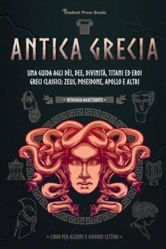 Antica Grecia: Una guida agli dèi, dee, divinità, titani ed eroi greci classici: Zeus, Poseidone, Apollo e altri (Libro per alunni e giovani lettori)