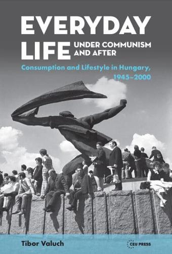 Everyday Life Under Communism and After: Lifestyle and Consumption in Hungary, 1945-2000