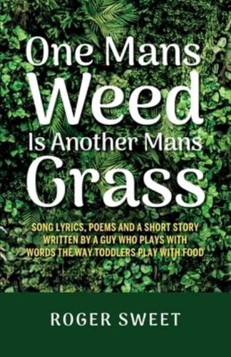 One Mans Weed Is Another Mans Grass, Song Lyrics, Poems and a Short Story Written by a Guy Who Plays With Words the Way Toddlers Play With Food