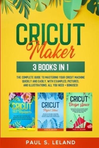 CRICUT MAKER: The Complete Guide to Mastering Your Cricut Machine Quickly and Easily, With Examples, Pictures, and Illustrations. All You Need + Bonuses!