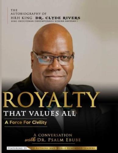 ROYALTY THAT VALUES ALL:  A FORCE FOR CIVILITY. THE AUTOBIOGRAPHY OF HRH KING DR. CLYDE RIVERS