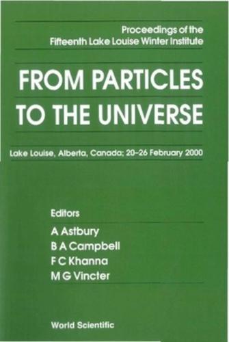 From Particles To The Universe - Proceedings Of The Fifteenth Lake Louise Winter Institute