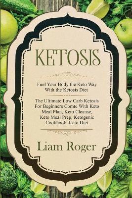 Ketosis - Keto Diet: Fuel Your Body the Keto Way With the Ketosis Diet: The Ultimate Low Carb Ketosis for Beginners with Keto Meal Plan, Keto Cleanse, Keto Meal Prep, Ketogenic Cookbook, Keto Diet