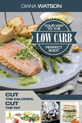 Low Carb Recipes Cookbook - Low Carb Your Way To The Perfect Body: Cut The Calories Cut The Fat