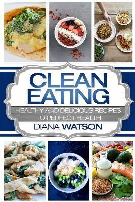 Clean Eating For Beginners: Healthy and Delicious Recipes to Perfect Health (Clean Eating Meal Prep & Clean Eating Cookbook)