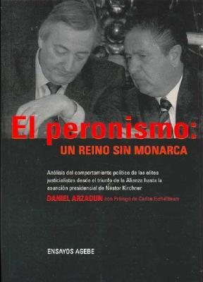 El Peronismo: Un Reino Sin Monarca: Analisis del Comportamiento Politico de Las Elites Justicialistas Desde El Triunfo de La Ali