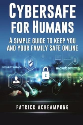 Cybersafe for Humans : A Simple Guide to Keep You and Your Family Safe Online