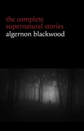 Algernon Blackwood: The Complete Supernatural Stories (120+ tales of ghosts and mystery: The Willows, The Wendigo, The Listener, The Centaur, The Empty House...)