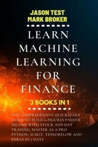 LEARN MACHINE LEARNING FOR FINANCE: The comprehensive quickstart guide to build 6-figures passive income with stock and day trading. Master as a pro Python, Scikit, TensorFlow and Keras in 7 days