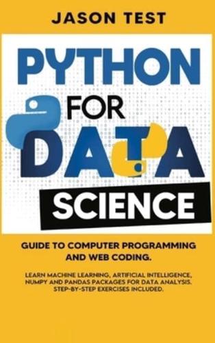 PYTHON FOR DATA SCIENCE: Guide to computer programming and web coding. Learn machine learning, artificial intelligence, NumPy and Pandas packages for data analysis. Step-by-step exercises included.