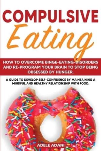 COMPULSIVE EATING: How to Overcome Binge-Eating-Disorders and re-program your Brain to Stop being Obsessed by hunger. Develop self-confidence by maintaining mindful and healthy relationship with food