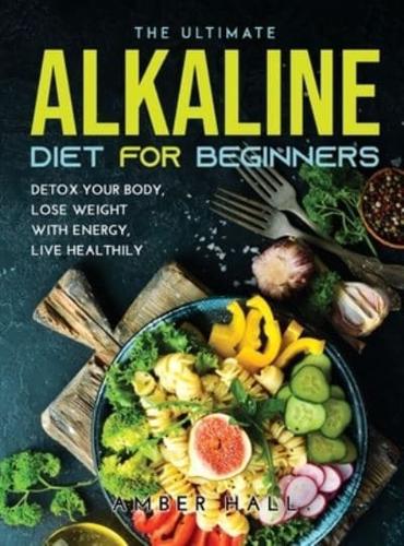 THE ULTIMATE ALKALINE DIET FOR BEGINNERS: DETOX YOUR BODY, LOSE WEIGHT WITH ENERGY, LIVE HEALTHILY