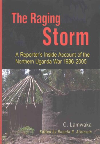 The Raging Storm: A Reporter's Inside Account of the  Northern Uganda War, 1986-2005