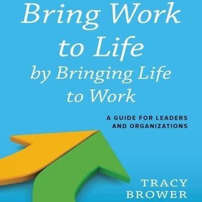 Bring Work to Life by Bringing Life to Work Lib/E