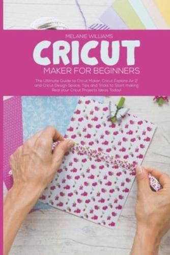 Cricut Maker for Beginners: The Ultimate Guide to Cricut Maker, Cricut Exploire Air 2 and Cricut Design Space. Tips and Tricks to Start Making Real Your Cricut Projects Ideas Today!