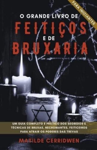 O Grande Livro de Feiti&#231;os e Bruxaria para Inciantes -  Um guia completo e pr&#225;tico dos segredos e t&#233;cnicas de bruxas, necromantes, feiticeiros para atrair os Poderes das Trevas