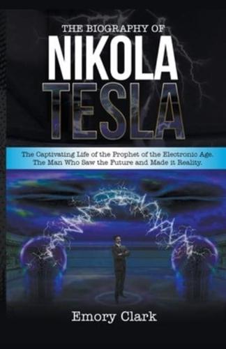 The Biography of Nikola Tesla : The Captivating Life of the Prophet of the Electronic Age. The Man Who Saw the Future and Made It Reality.