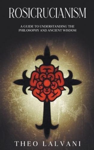 Rosicrucianism: A Guide to Understanding the Philosophy and Ancient Wisdom