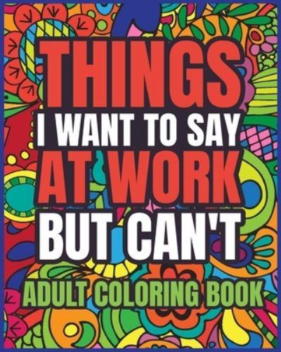Things I Want to Say at Work But Can't Adult Coloring Book