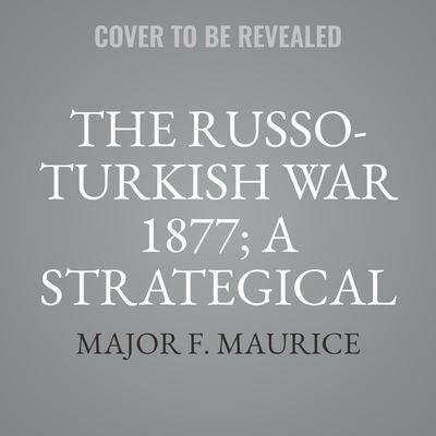 The Russo-Turkish War 1877; A Strategical Sketch