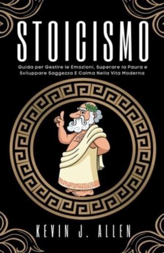 Stoicismo - Guida Per Gestire Le Emozioni, Superare La Paura E Sviluppare Saggezza E Calma Nella Vita Moderna