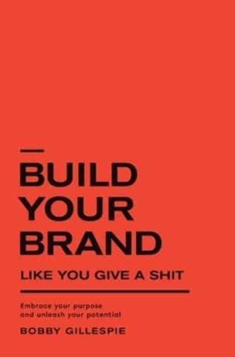 BUILD YOUR BRAND LIKE YOU GIVE A SH!T: Embrace your purpose and unleash your potential