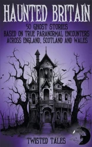 Haunted Britain - 50 Ghost Stories Based on True Paranormal Encounters Across England, Scotland and Wales
