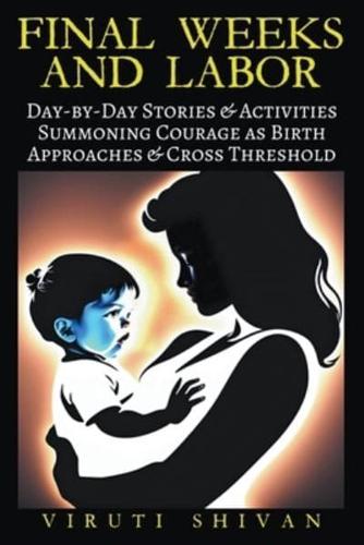 Final Weeks and Labor - Day-by-Day Stories & Activities for Summoning Wisdom, Courage, and Calm as Birth Approaches and You Cross the Threshold