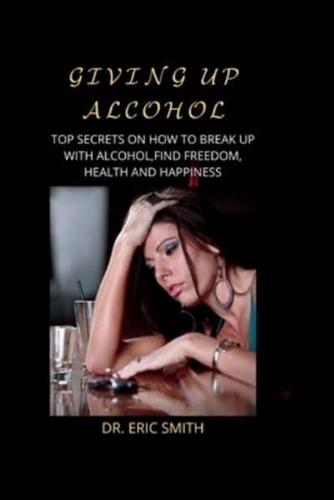 GIVING UP ALCOHOL: TOP SECRETS ON HOW TO BREAK UP WITH ALCOHOL, FIND FREEDOM, HEALTH AND HAPPINESS