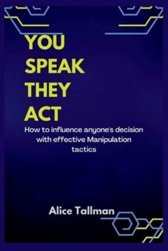 YOU SPEAK, THEY ACT: How to influence anyone's decision with effective Manipulation tactics