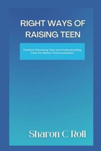 RIGHT WAYS Of RAISING TEEN: Positive Parenting Tips and Understanding Teen for Better Communication.