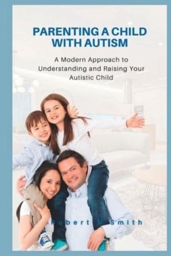 Parenting a Child with Autism: A Modern Approach to Understanding and Raising Your Autistic Child