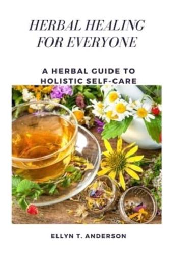 HERBAL HEALING FOR EVERYONE: A Herbal Guide to Holistic Self-Care