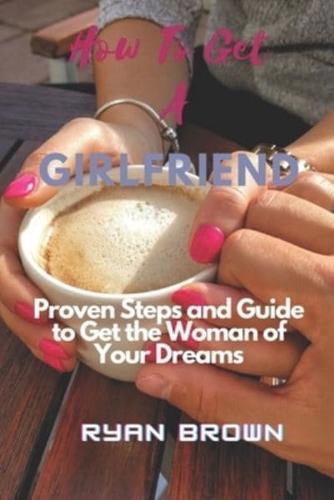 HOW TO GET A  GIRLFRIEND: Proven Steps and Guide to Get the Woman of Your Dreams