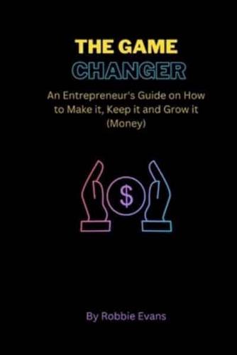 THE GAME CHANGER: An Entrepreneur's Guide on How to Make it, Keep it and Grow it