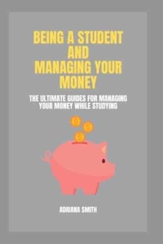 BEING A STUDENT AND MANAGING YOUR MONEY: The Ultimate Guides For Managing Your Money While Studying