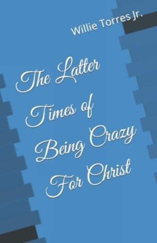 The Latter Times of Being Crazy For Christ