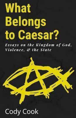 What Belongs to Caesar?: Essays on the Kingdom of God, Violence, & the State