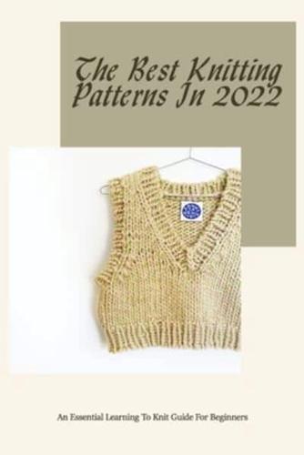 The Best Knitting Patterns In 2022: An Essential Learning To Knit Guide For Beginners: Easy to Follow Knitting Patterns