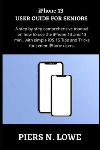 iPhone 13 USER GUIDE FOR SENIORS: A step by step comprehensive manual on how to use the iPhone 13 and 13 mini, with simple iOS 15 Tips and Tricks for senior iPhone users.