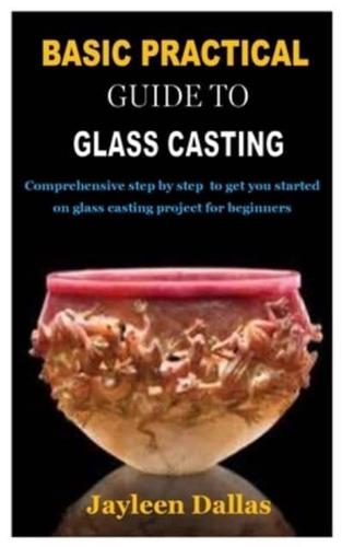 BASIC PRACTICAL GUIDE TO  GLASS CASTING: Comprehensive step by step  to get you started on glass casting project for beginners