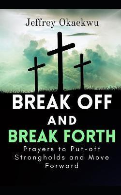 BREAK OFF AND BREAK FORTH: Prayers to put-off strongholds and move forward